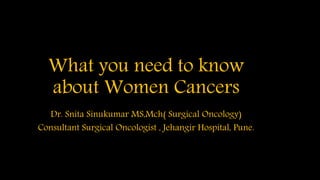 What you need to know
about Women Cancers
Dr. Snita Sinukumar MS,Mch( Surgical Oncology)
Consultant Surgical Oncologist , Jehangir Hospital, Pune.
 