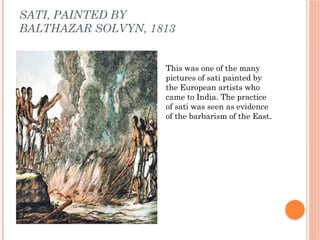 SATI, PAINTED BY
BALTHAZAR SOLVYN, 1813
This was one of the many
pictures of sati painted by
the European artists who
came to India. The practice
of sati was seen as evidence
of the barbarism of the East.
 