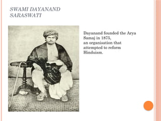 SWAMI DAYANAND
SARASWATI
Dayanand founded the Arya
Samaj in 1875,
an organisation that
attempted to reform
Hinduism.
 