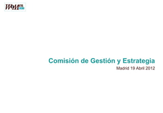 Comisión de Gestión y Estrategia
                    Madrid 19 Abril 2012
 