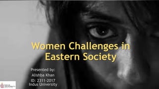 Women Challenges in
Eastern Society
Presented by:
Alishba Khan
ID: 2311-2017
Indus University
 