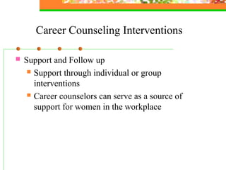 Career Counseling Interventions
 Support and Follow up
 Support through individual or group
interventions
 Career counselors can serve as a source of
support for women in the workplace
 