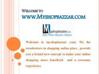 WELCOME TO
WWW.MYSHOPBAZZAR.COM
Welcome to myshopbazzar .com. We the
trendsetters in shopping online place , provide
you a brand new concept to make your online
shopping more beneficial and a awesome
experience.
 