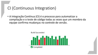 CI (Continuous Integration)
• A Integração Contínua (CI) é o processo para automatizar a
compilação e o teste de código todas as vezes que um membro da
equipe confirma mudanças no controle de versão.
 