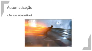 Automatização
• Por que automatizar?
 