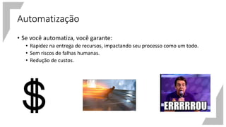 Automatização
• Se você automatiza, você garante:
• Rapidez na entrega de recursos, impactando seu processo como um todo.
• Sem riscos de falhas humanas.
• Redução de custos.
 