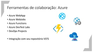 Ferramentas de colaboração: Azure
• Azure WebApp
• Azure WebJobs
• Azure Functions
• Azure DevTest Labs
• DevOps Projects
• Integração com seu repositório VSTS
 