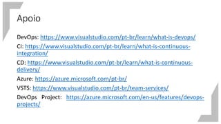 Apoio
DevOps: https://www.visualstudio.com/pt-br/learn/what-is-devops/
CI: https://www.visualstudio.com/pt-br/learn/what-is-continuous-
integration/
CD: https://www.visualstudio.com/pt-br/learn/what-is-continuous-
delivery/
Azure: https://azure.microsoft.com/pt-br/
VSTS: https://www.visualstudio.com/pt-br/team-services/
DevOps Project: https://azure.microsoft.com/en-us/features/devops-
projects/
 