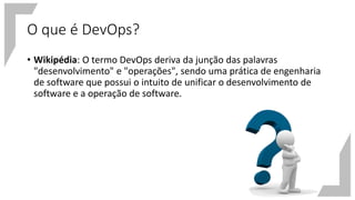 O que é DevOps?
• Wikipédia: O termo DevOps deriva da junção das palavras
"desenvolvimento" e "operações", sendo uma prática de engenharia
de software que possui o intuito de unificar o desenvolvimento de
software e a operação de software.
 
