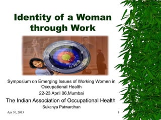 Apr 30, 2013 1
Identity of a Woman
through Work
Symposium on Emerging Issues of Working Women in
Occupational Health
22-23 April 06,Mumbai
The Indian Association of Occupational Health
Sukanya Patwardhan
 