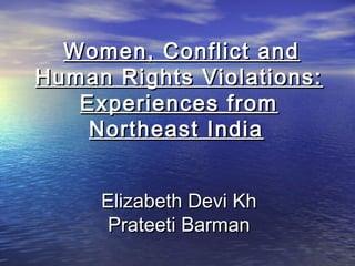 Women, Conflict and
Human Rights Violations:
   Experiences from
    Northeast India


     Elizabeth Devi Kh
      Prateeti Barman
 