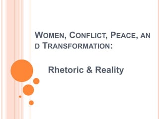 WOMEN, CONFLICT, PEACE, AN
D TRANSFORMATION:


  Rhetoric & Reality
 