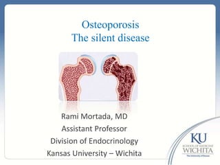 Osteoporosis
      The silent disease




    Rami Mortada, MD
    Assistant Professor
 Division of Endocrinology
Kansas University – Wichita
 