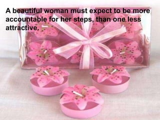 A beautiful woman must expect to be more
accountable for her steps, than one less
attractive.
 
