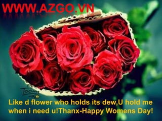 Like d flower who holds its dew,U hold me
when i need u!Thanx-Happy Womens Day!
 