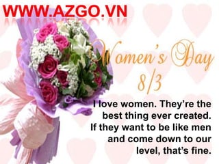 I love women. They’re the
    best thing ever created.
If they want to be like men
     and come down to our
            level, that’s fine.
 