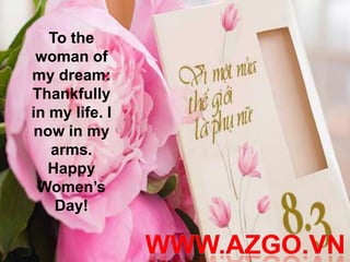 To the
 woman of
my dream:
Thankfully
in my life. I
now in my
   arms.
   Happy
 Women’s
    Day!
 