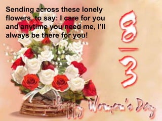 Sending across these lonely
flowers, to say: I care for you
and anytime you need me, I’ll
always be there for you!
 