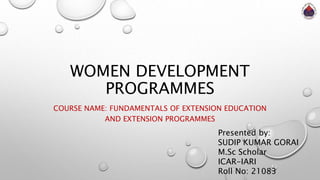 WOMEN DEVELOPMENT
PROGRAMMES
COURSE NAME: FUNDAMENTALS OF EXTENSION EDUCATION
AND EXTENSION PROGRAMMES
Presented by:
SUDIP KUMAR GORAI
M.Sc Scholar
ICAR-IARI
Roll No: 21083
 