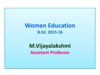 Women Education
B.Ed. 2015-16
M.Vijayalakshmi
Assistant Professor
 