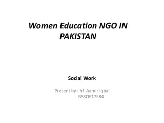 Women Education NGO IN
PAKISTAN
Social Work
Present by : hf Aamir iqbal
BSSOF17E84
 