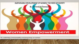 SUSTAINABLEDEVELOPMENTOF WOMEN: THE NEEDOF SOCIETY
By -Dr Sonali N.Channawar
Pic-credit:https://versionweekly.com/essay/essay-on-women-
empowerment-for-students-and-children/
 