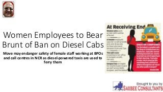 Women Employees to Bear
Brunt of Ban on Diesel Cabs
Move may endanger safety of female staff working at BPOs
and call centres in NCR as diesel-powered taxis are used to
ferry them
 