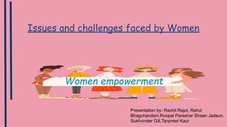 Issues and challenges faced by Women
Women empowerment
Presentation by- Rachit Rajut, Rahul
Bhagchandani,Roopal Parashar Shaan Jadaun,
Sukhvinder Gill,Tanpreet Kaur
 