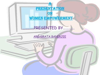 aPRESENTATIONONWomenempowerment                  ………….PRESENTED BY…………. ARKABRATA BANERJEE  
