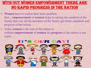 With out Women Empowerment there are no Rapid Progress in the Nation <br />Women have to realize their basic problem first...
