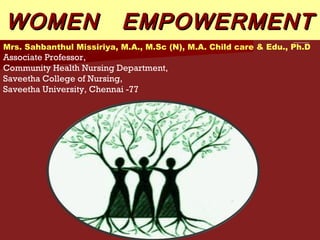 WOMEN                      EMPOWERMENT
Mrs. Sahbanthul Missiriya, M.A., M.Sc (N), M.A. Child care & Edu., Ph.D
Associate Professor,
Community Health Nursing Department,
Saveetha College of Nursing,
Saveetha University, Chennai -77
 