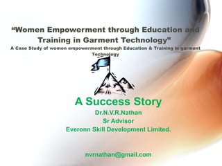 “ Women Empowerment through Education and Training in Garment Technology”  A Case Study of women empowerment through Education & Training in garment Technology A Success Story Dr.N.V.R.Nathan Sr Advisor Everonn Skill Development Limited. [email_address] 