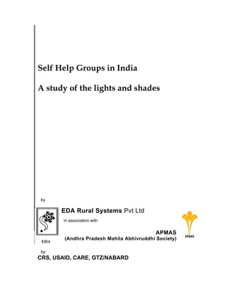 Self Help Groups in India
A study of the lights and shades

by

EDA Rural Systems Pvt Ltd
in association with

APMAS
EDA

(Andhra Pradesh Mahila Abhivruddhi Society)

for

CRS, USAID, CARE, GTZ/NABARD

 