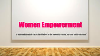 “A woman is the full circle. Within her is the power to create, nurture and transform.”
Women Empowerment
 