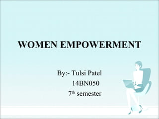 WOMEN EMPOWERMENT
By:- Tulsi Patel
14BN050
7th
semester
 