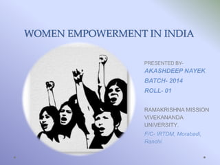 WOMEN EMPOWERMENT IN INDIA
PRESENTED BY-
AKASHDEEP NAYEK
BATCH- 2014
ROLL- 01
RAMAKRISHNA MISSION
VIVEKANANDA
UNIVERSITY.
F/C- IRTDM, Morabadi,
Ranchi
 