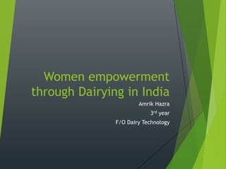 Women empowerment
through Dairying in India
Amrik Hazra
3rd year
F/O Dairy Technology
 