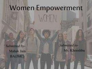 Women Empowerment
Submitted by-
Mahak Jain
BA(JMC)
Submitted to-
Ms. Khooshbu
 