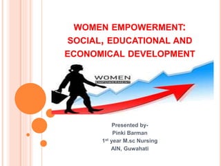 WOMEN EMPOWERMENT:
SOCIAL, EDUCATIONAL AND
ECONOMICAL DEVELOPMENT
Presented by-
Pinki Barman
1st year M.sc Nursing
AIN, Guwahati
 