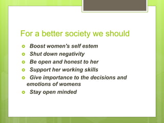 For a better society we should
 Boost women's self estem
 Shut down negativity
 Be open and honest to her
 Support her...