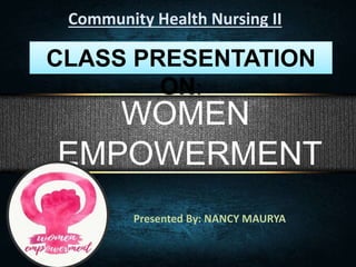 Community Health Nursing II
CLASS PRESENTATION
ON:
Presented By: NANCY MAURYA
WOMEN
EMPOWERMENT
 