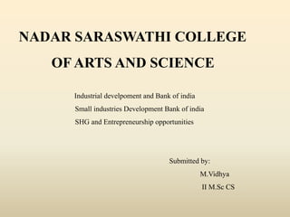 NADAR SARASWATHI COLLEGE
OF ARTS AND SCIENCE
Industrial develpoment and Bank of india
Small industries Development Bank of india
SHG and Entrepreneurship opportunities
Submitted by:
M.Vidhya
II M.Sc CS
 