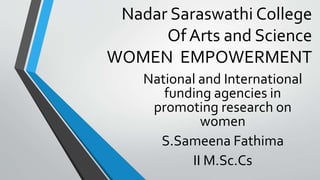 Nadar Saraswathi College
Of Arts and Science
WOMEN EMPOWERMENT
National and International
funding agencies in
promoting research on
women
S.Sameena Fathima
II M.Sc.Cs
 