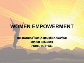 WOMEN EMPOWERMENT

 DR. RAGHAVENDRA HUCHCHANNAVAR
         JUNIOR RESIDENT
          PGIMS, ROHTAK.
 