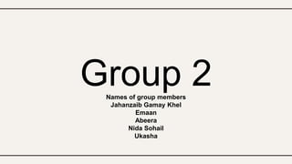 Group 2
Names of group members
Jahanzaib Gamay Khel
Emaan
Abeera
Nida Sohail
Ukasha
 