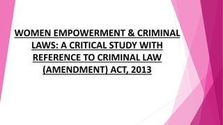 WOMEN EMPOWERMENT & CRIMINAL
LAWS: A CRITICAL STUDY WITH
REFERENCE TO CRIMINAL LAW
(AMENDMENT) ACT, 2013
 