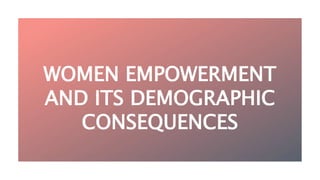 WOMEN EMPOWERMENT
AND ITS DEMOGRAPHIC
CONSEQUENCES
 