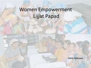 Women Empowerment
Lijjat Papad
Nikita Nalavade
 