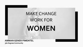 MAKE CHANGE
WORK FOR
WOMEN
AMMAN GENER PIMENTEL
360 Degrees Community
 