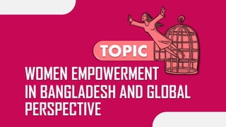 WOMEN EMPOWERMENT
IN BANGLADESH AND GLOBAL
PERSPECTIVE
TOPIC
 